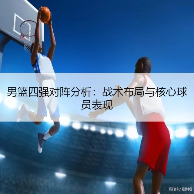 男篮四强对阵分析:战术布局与核心球员表现