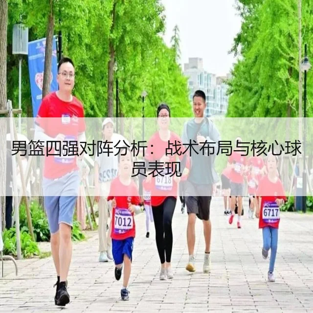 男篮四强对阵分析：战术布局与核心球员表现