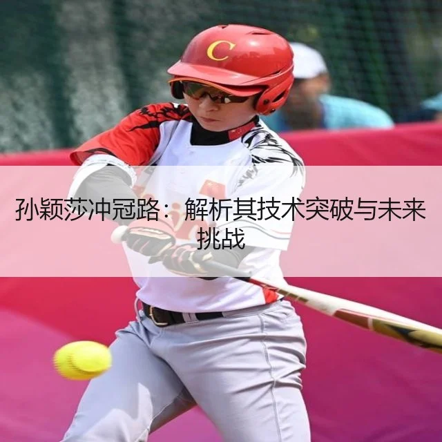 孙颖莎冲冠路：解析其技术突破与未来挑战