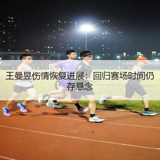 王曼昱伤情恢复进展:回归赛场时间仍存悬念